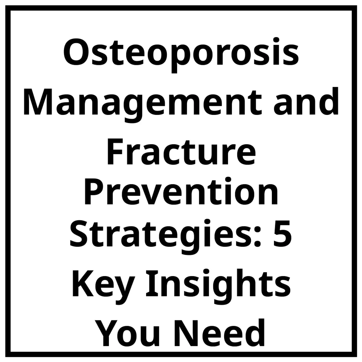 Osteoporosis Management and Fracture Prevention Strategies: 5 Key Insights You Need